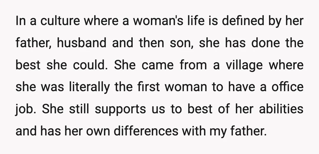 In a culture where a woman's life is defined by her father, husband and then son, she has done the best she could. She came from a village where she...