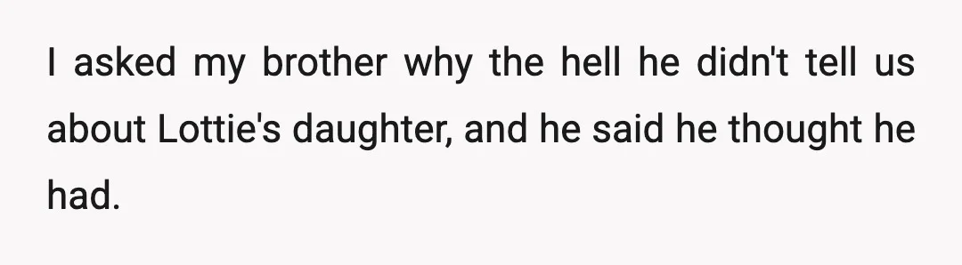 I asked my brother why the hell he didn't tell us about Lottie's daughter, and he said he thought he had.