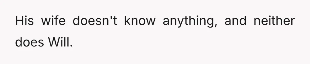 His wife doesn't know anything, and neither does Will.