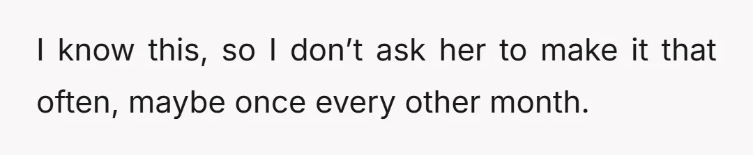 I know this, so I don’t ask her to make it that often, maybe once every other month.