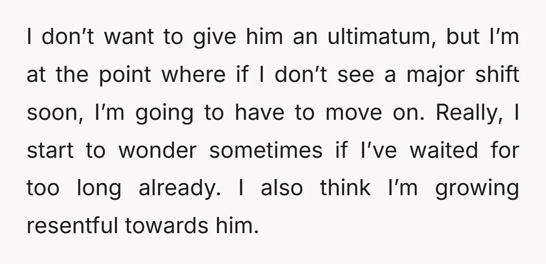 I don’t want to give him an ultimatum, but I’m at the point where if I don’t see a major shift soon, I’m going to have to move on. Really,...
