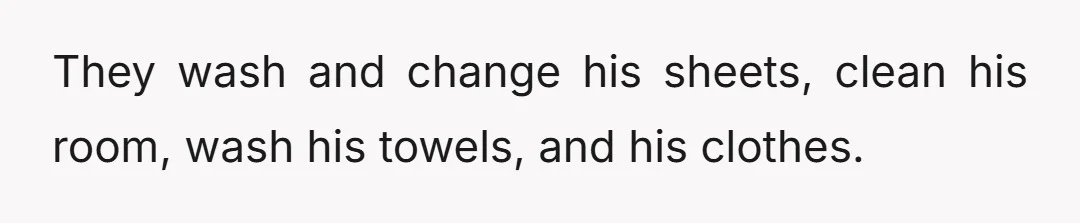 He still lives at home (which is understandable in this economy, don't get me wrong...), and his parents do almost everything for him.