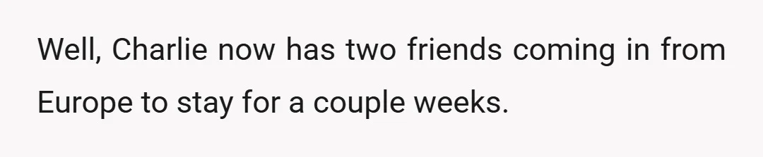 Well, Charlie now has two friends coming in from Europe to stay for a couple weeks.