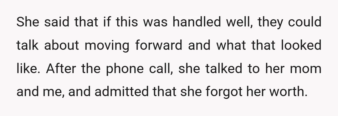 She said that if this was handled well, they could talk about moving forward and what that looked like. After the phone call, she talked to her mom and me,...