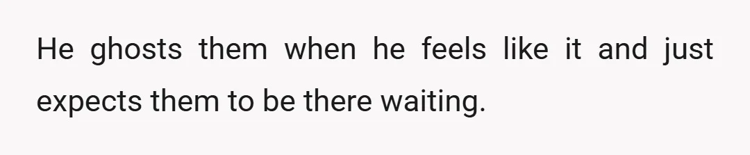 He ghosts them when he feels like it and just expects them to be there waiting.