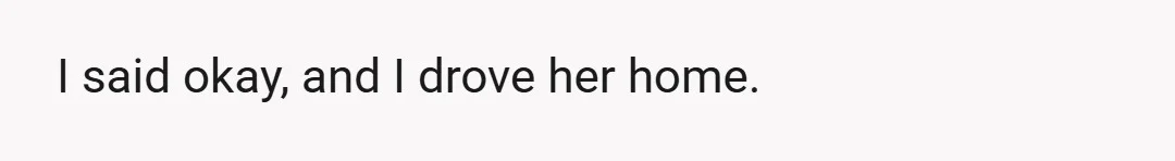 I said okay, and I drove her home.