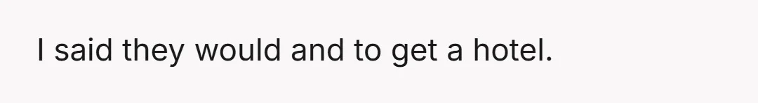 I said they would and to get a hotel.