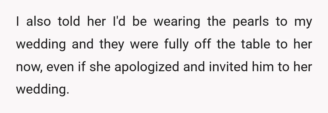 I also told her I'd be wearing the pearls to my wedding and they were fully off the table to her now, even if she apologized and invited him to...