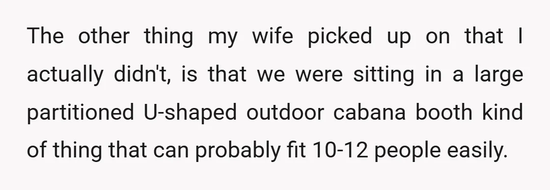 The other thing my wife picked up on that I actually didn't, is that we were sitting in a large partitioned U-shaped outdoor cabana booth kind of thing that can...