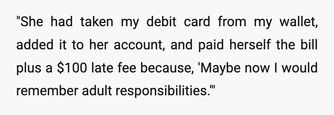 "She had taken my debit card from my wallet, added it to her account, and paid herself the bill plus a $100 late fee because, 'Maybe now I would remember...