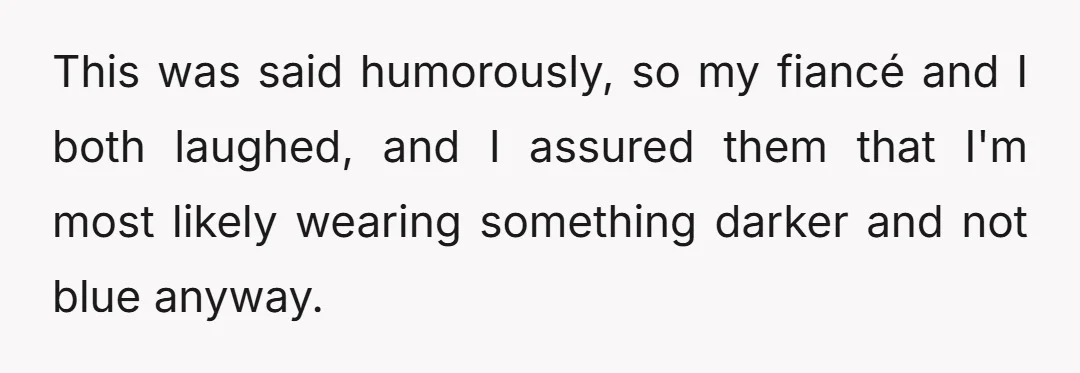 This was said humorously, so my fiancé and I both laughed, and I assured them that I'm most likely wearing something darker and not blue anyway.
