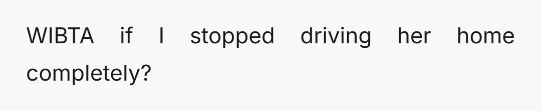 WIBTA if I stopped driving her home completely?