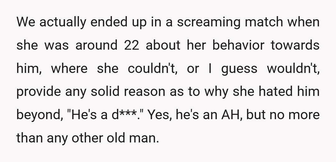 We actually ended up in a screaming match when she was around 22 about her behavior towards him, where she couldn't, or I guess wouldn't, provide any solid reason as...
