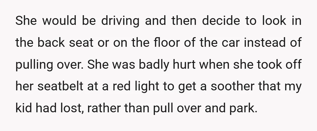 She would be driving and then decide to look in the back seat or on the floor of the car instead of pulling over. She was badly hurt when she...