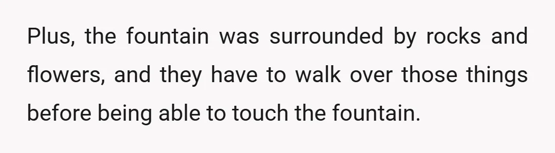Plus, the fountain was surrounded by rocks and flowers, and they have to walk over those things before being able to touch the fountain.
