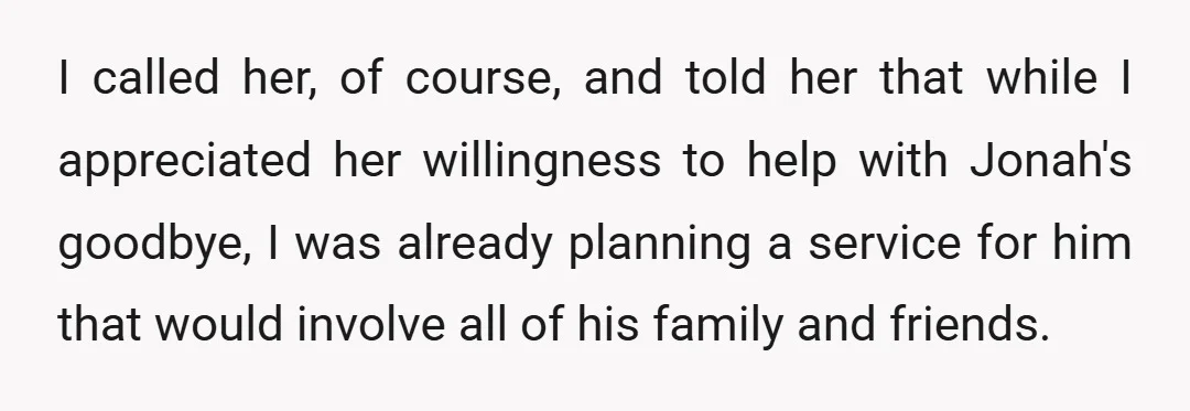 I called her, of course, and told her that while I appreciated her willingness to help with Jonah's goodbye, I was already planning a service for him that would involve...