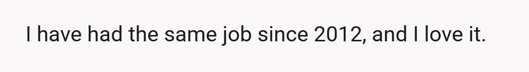 I have had the same job since 2012, and I love it.