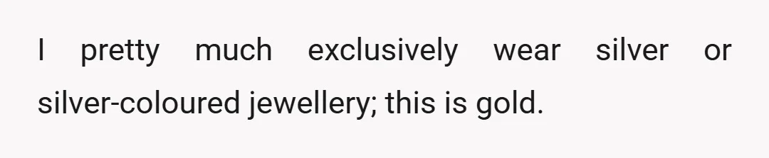 I pretty much exclusively wear silver or silver-coloured jewellery; this is gold.