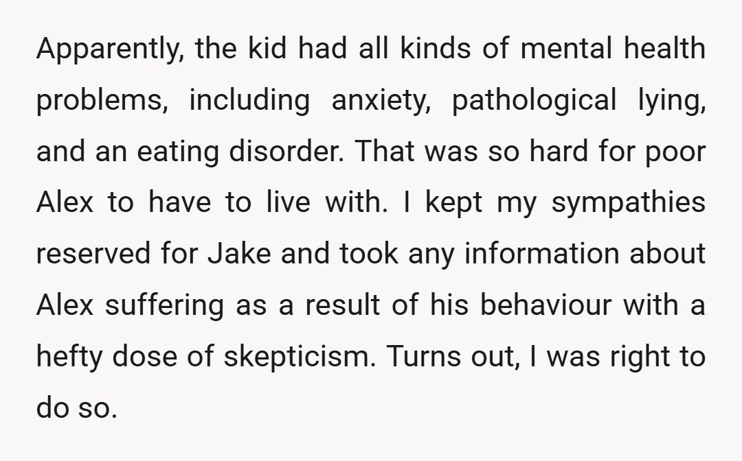 Apparently, the kid had all kinds of mental health problems, including anxiety, pathological lying, and an eating disorder. That was so hard for poor Alex to have to live with....