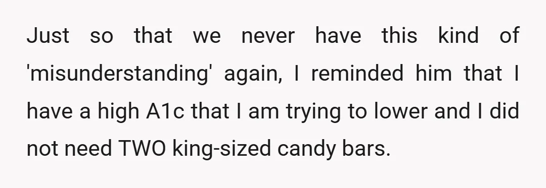 Just so that we never have this kind of 'misunderstanding' again, I reminded him that I have a high A1c that I am trying to lower and I did not...