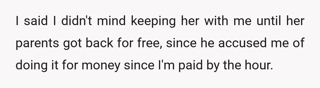 I said I didn't mind keeping her with me until her parents got back for free, since he accused me of doing it for money since I'm paid by the...