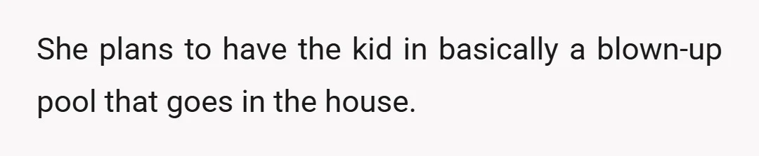 She plans to have the kid in basically a blown-up pool that goes in the house.
