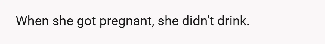 When she got pregnant, she didn’t drink.