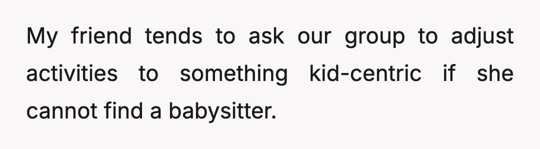 My friend tends to ask our group to adjust activities to something kid-centric if she cannot find a babysitter.