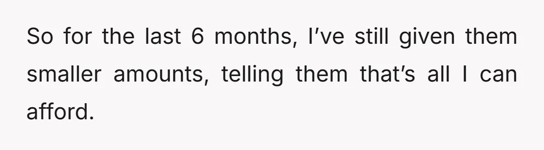 So for the last 6 months, I’ve still given them smaller amounts, telling them that’s all I can afford.