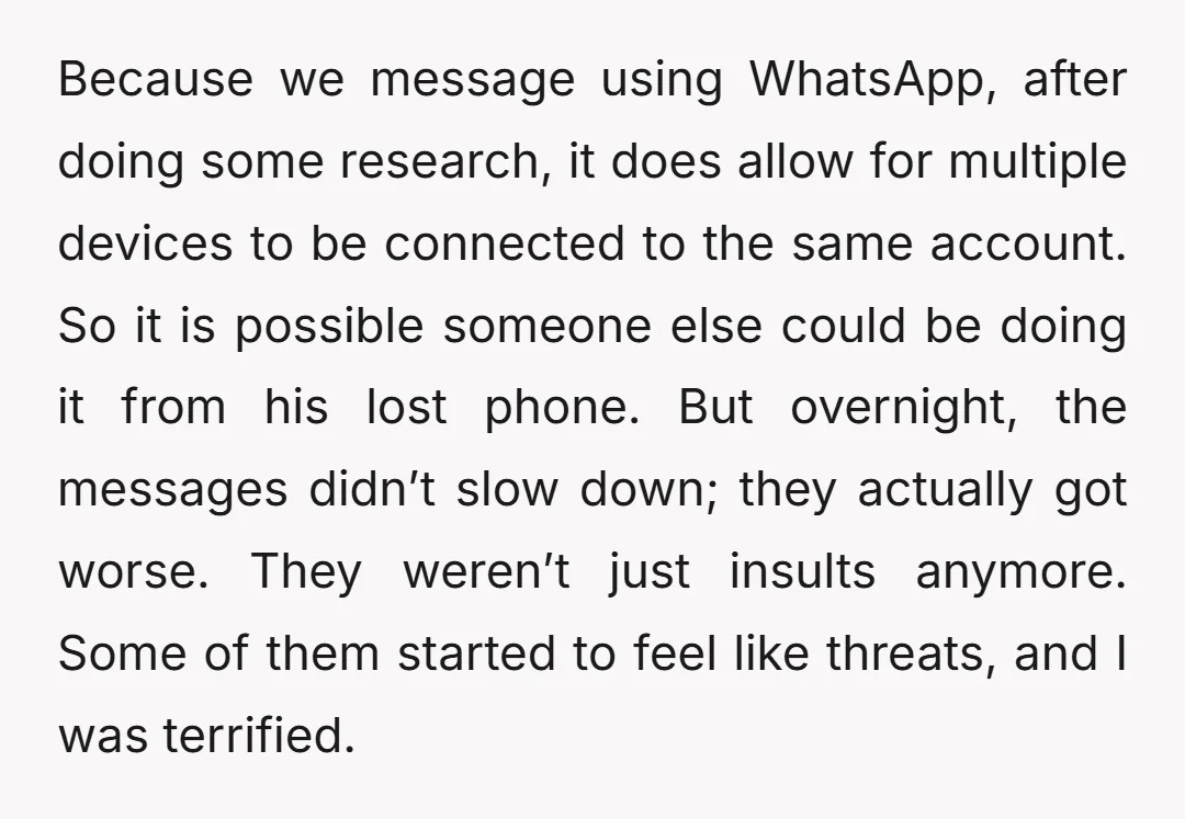 Because we message using WhatsApp, after doing some research, it does allow for multiple devices to be connected to the same account. So it is possible someone else could be...