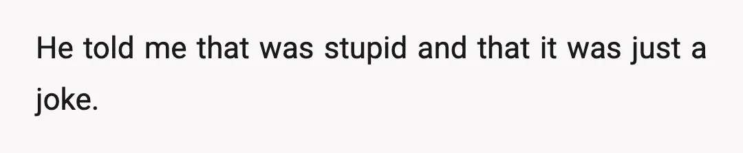 He told me that was stupid and that it was just a joke.