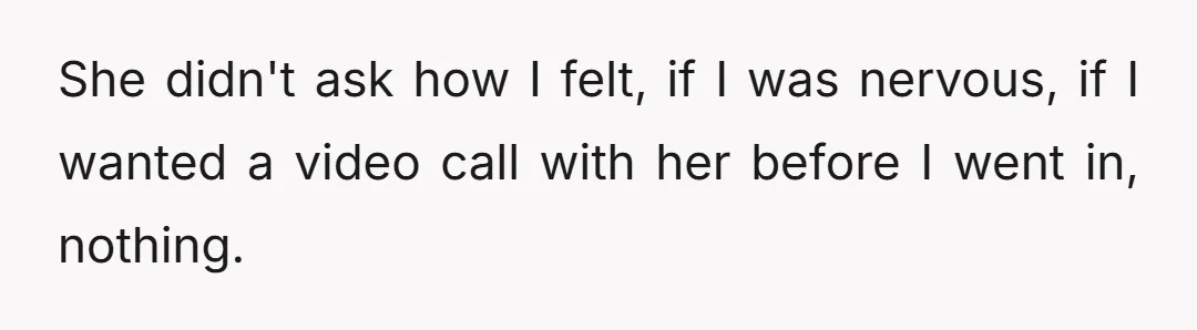 She didn't ask how I felt, if I was nervous, if I wanted a video call with her before I went in, nothing.