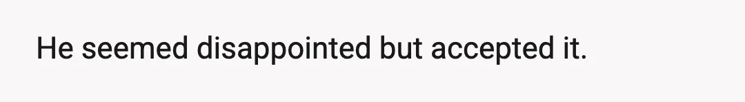 He seemed disappointed but accepted it.