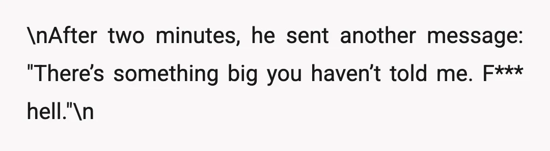 \nAfter two minutes, he sent another message: "There’s something big you haven’t told me. F*** hell."\n