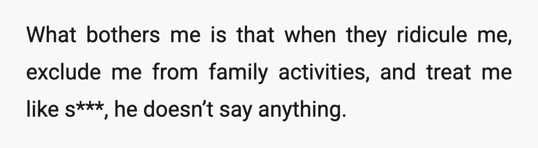 What bothers me is that when they ridicule me, exclude me from family activities, and treat me like s***, he doesn’t say anything.