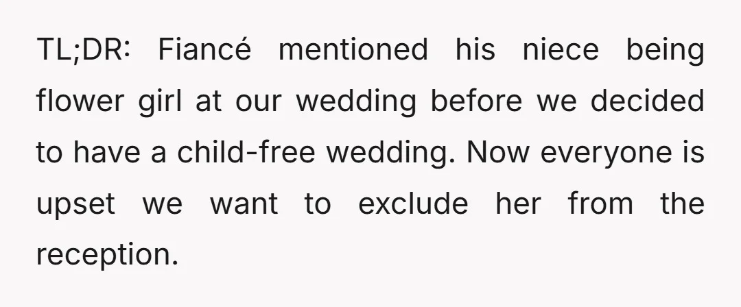 TL;DR: Fiancé mentioned his niece being flower girl at our wedding before we decided to have a child-free wedding. Now everyone is upset we want to exclude her from the...