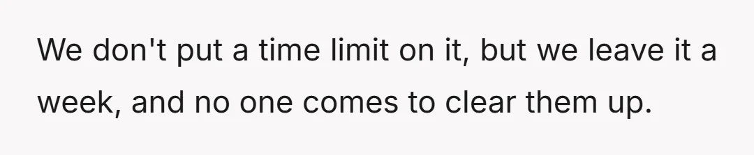 We don't put a time limit on it, but we leave it a week, and no one comes to clear them up.