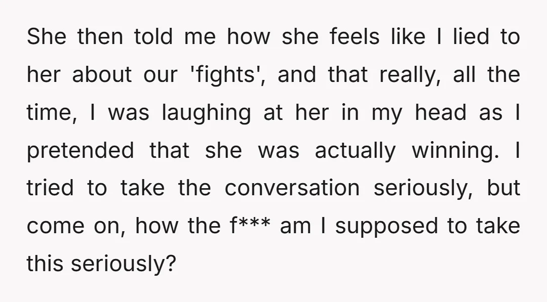 She then told me how she feels like I lied to her about our 'fights', and that really, all the time, I was laughing at her in my head as...