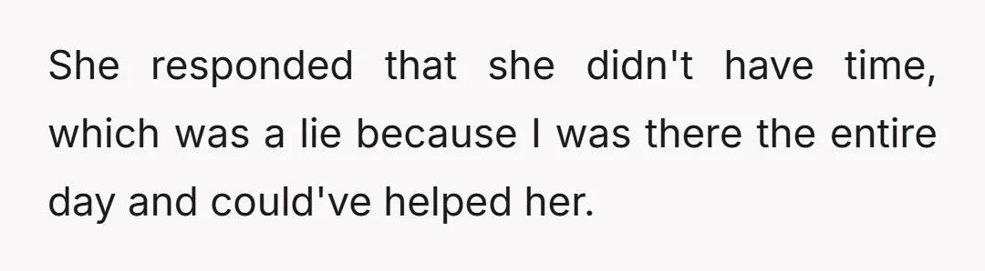 She responded that she didn't have time, which was a lie because I was there the entire day and could've helped her.