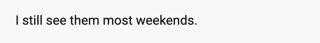 I still see them most weekends.