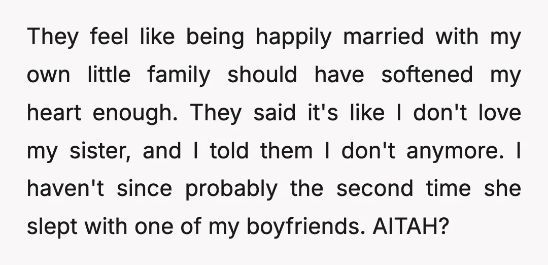 They feel like being happily married with my own little family should have softened my heart enough. They said it's like I don't love my sister, and I told them...