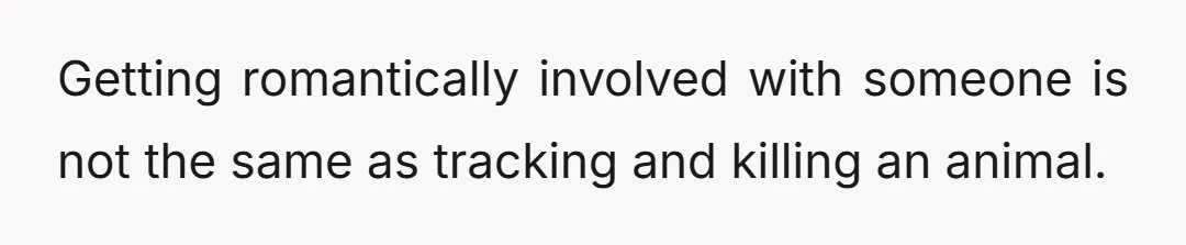 Getting romantically involved with someone is not the same as tracking and killing an animal.