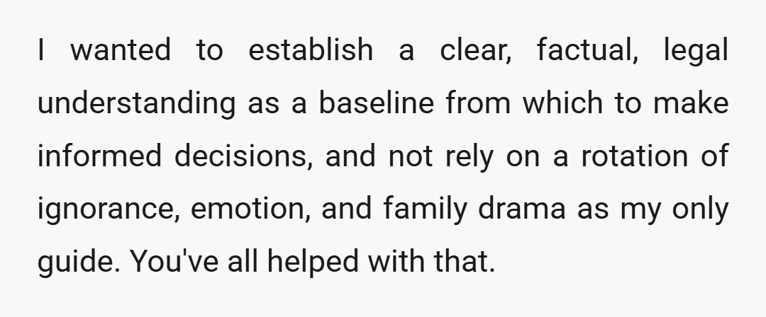 I wanted to establish a clear, factual, legal understanding as a baseline from which to make informed decisions, and not rely on a rotation of ignorance, emotion, and family drama...