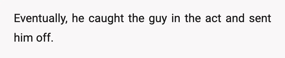 Eventually, he caught the guy in the act and sent him off.
