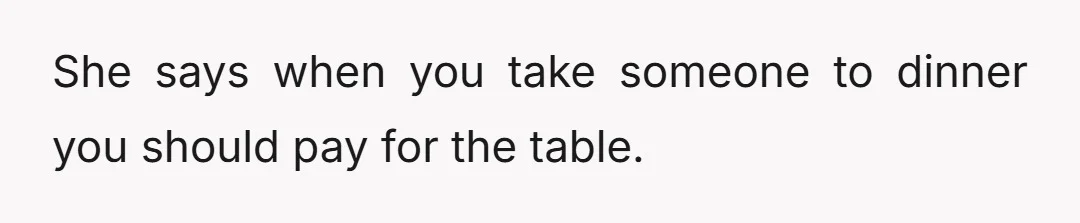 She says when you take someone to dinner you should pay for the table.