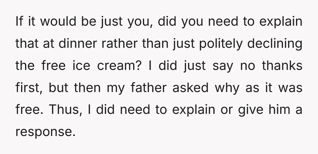 If it would be just you, did you need to explain that at dinner rather than just politely declining the free ice cream? I did just say no thanks first,...