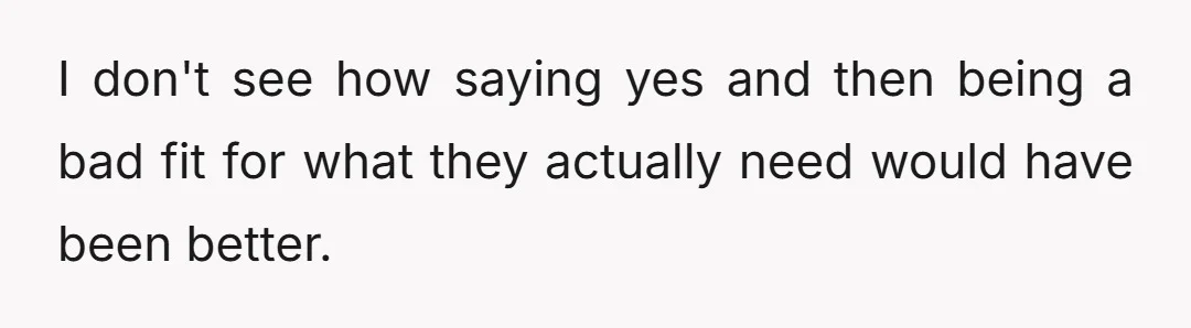I don't see how saying yes and then being a bad fit for what they actually need would have been better.