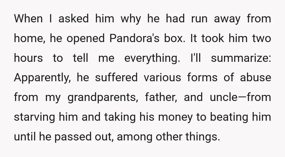 When I asked him why he had run away from home, he opened Pandora's box. It took him two hours to tell me everything. I'll summarize: Apparently, he suffered various...