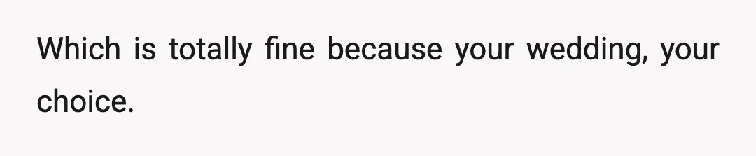 Which is totally fine because your wedding, your choice.