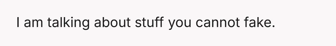 I am talking about stuff you cannot fake.